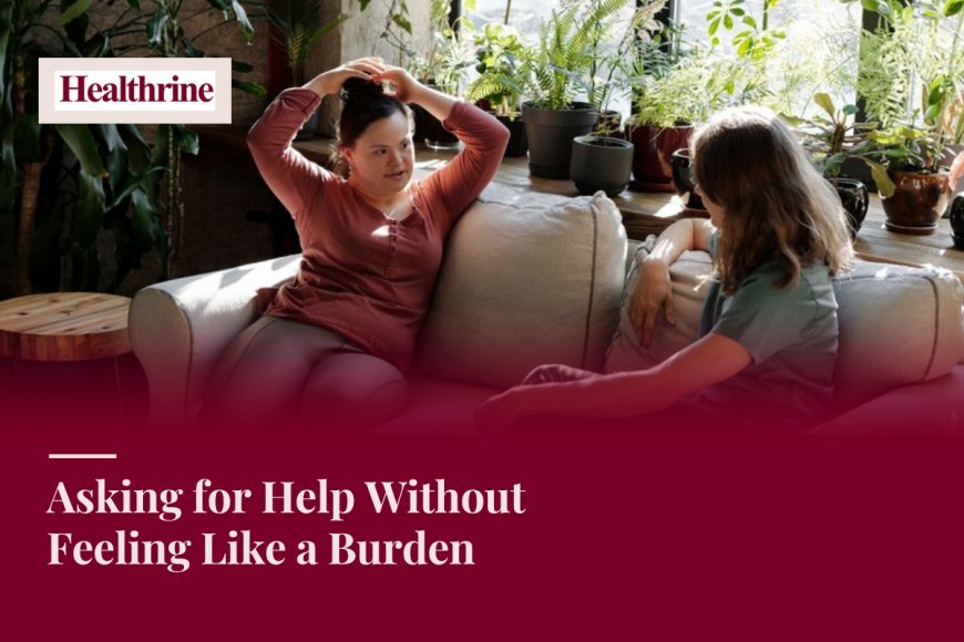 Asking for Help Without Feeling Like a Burden