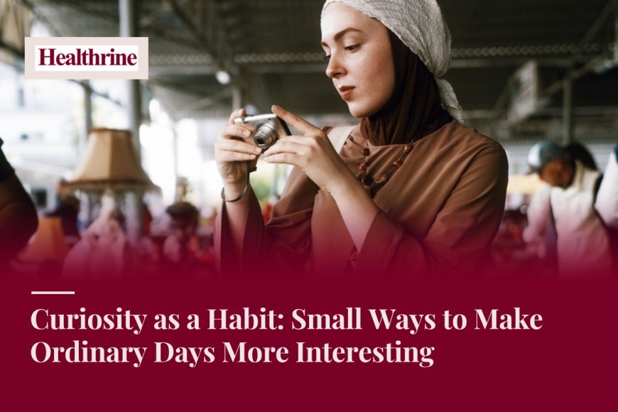 Curiosity as a Habit: Small Ways to Make Ordinary Days More Interesting