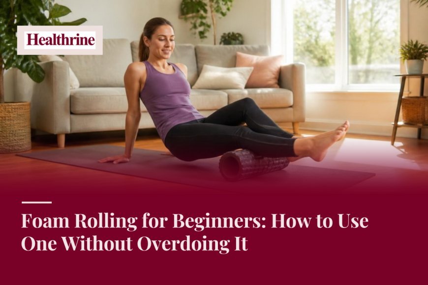 Foam Rolling for Beginners: How to Use One Without Overdoing It