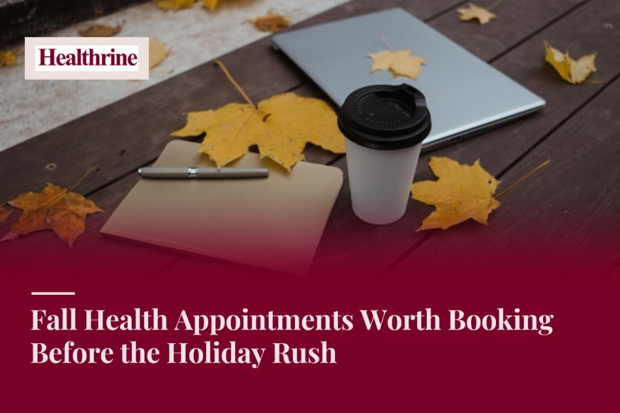 Fall Health Appointments Worth Booking Before the Holiday Rush