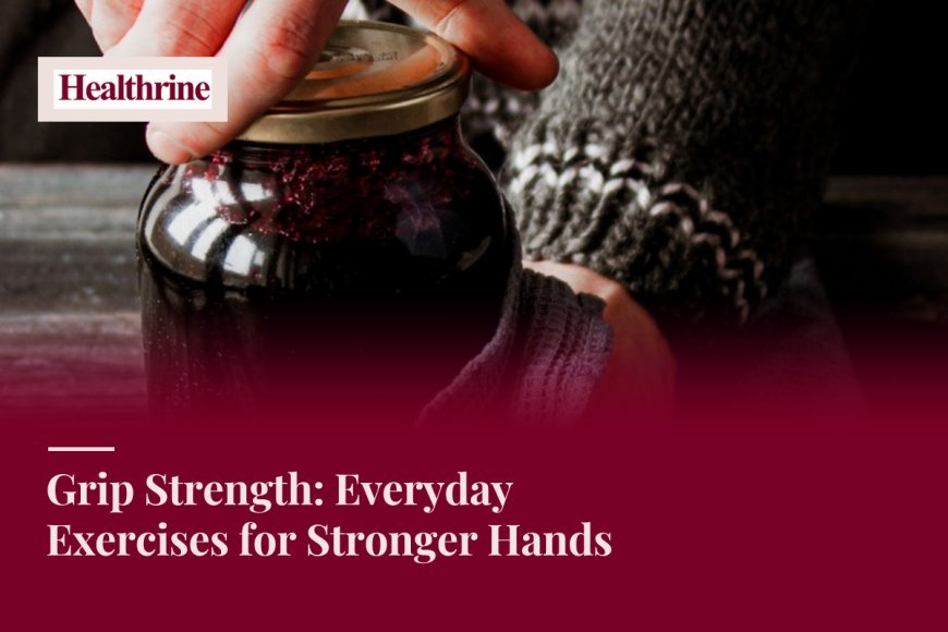Grip Strength: Everyday Exercises for Stronger Hands