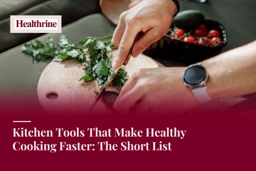 Kitchen Tools That Make Healthy Cooking Faster: The Short List