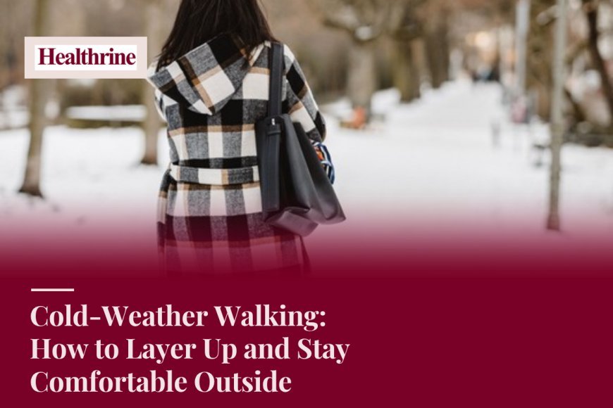 Cold-Weather Walking: How to Layer Up and Stay Comfortable Outside