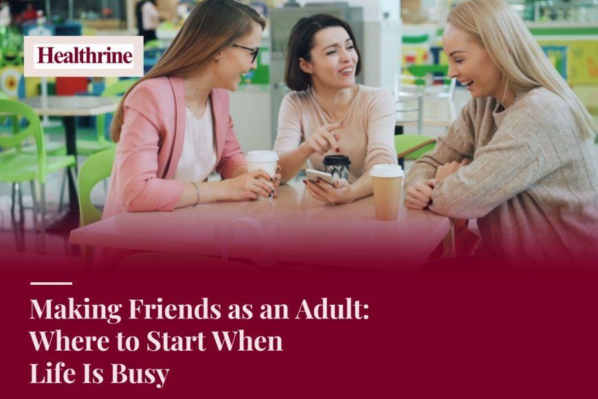 Making Friends as an Adult: Where to Start When Life Is Busy