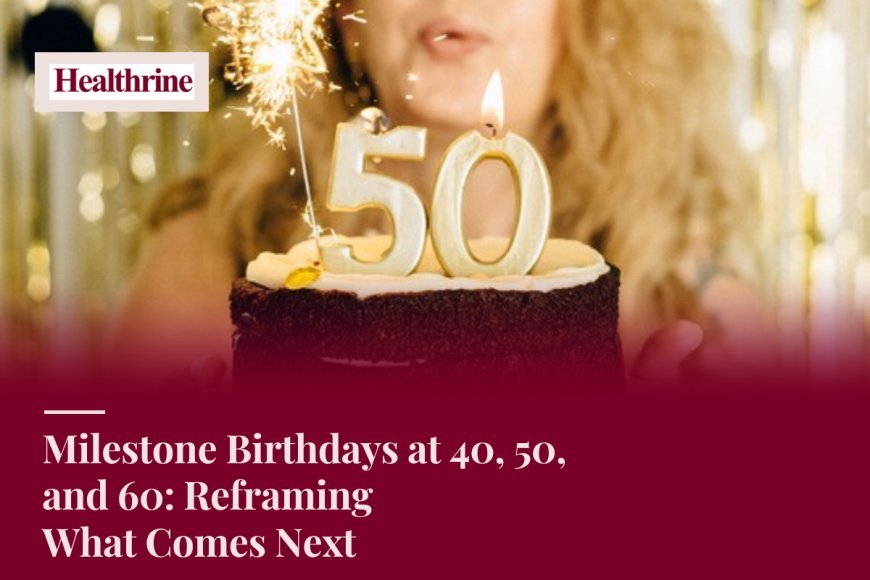 Milestone Birthdays at 40, 50, and 60: Reframing What Comes Next