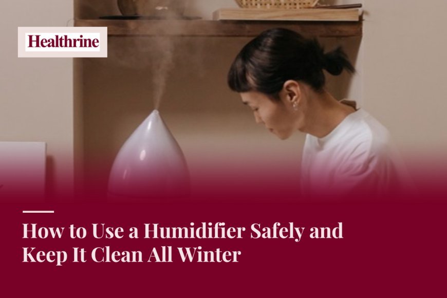 How to Use a Humidifier Safely and Keep It Clean All Winter