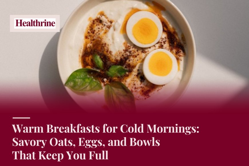 Warm Breakfasts for Cold Mornings: Savory Oats, Eggs, and Bowls That Keep You Full