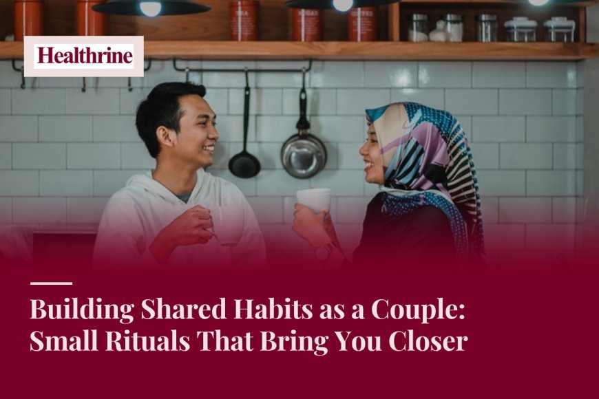 Building Shared Habits as a Couple: Small Rituals That Bring You Closer